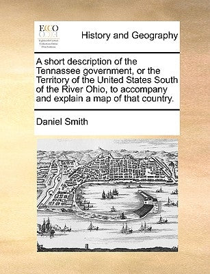 A Short Description of the Tennassee Government, or the Territory of the United States South of the River Ohio, to Accompany and Explain a Map of That by Smith, Daniel