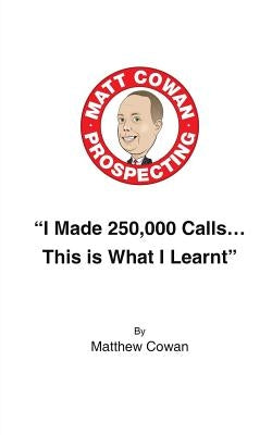 "I Made 250,000 Calls... This is What I Learnt" by Cowan Mr, Matthew Benjamin
