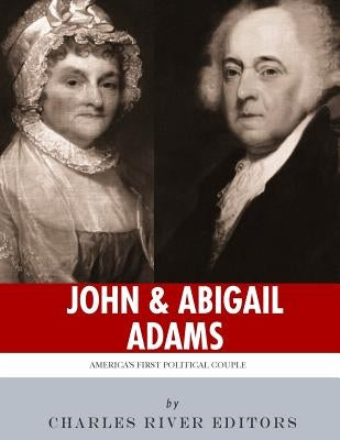 John & Abigail Adams: America's First Political Couple by Charles River Editors