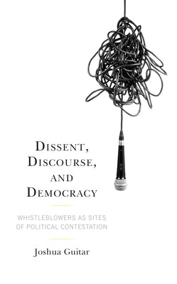 Dissent, Discourse, and Democracy: Whistleblowers as Sites of Political Contestation by Guitar, Joshua