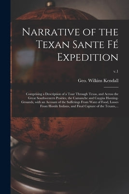 Narrative of the Texan Sante Fé Expedition: Comprising a Description of a Tour Through Texas, and Across the Great Southwestern Prairies, the Camanche by Kendall, Geo Wilkins (George Wilkins)