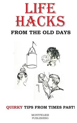 Life Hacks from the Old Days: Quirky Tips from Times Past by Publishing, Montpelier