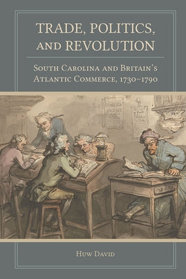 Trade, Politics, and Revolution: South Carolina and Britain's Atlantic Commerce, 1730-1790 by David, Huw