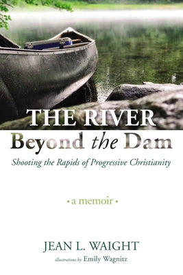 The River Beyond the Dam: Shooting the Rapids of Progressive Christianity: A Memoir by Waight, Jean L.