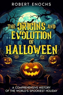 The Origins and Evolution of Halloween: A Comprehensive History of the World's Spookiest Holiday by Enochs, Robert