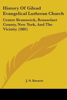 History Of Gilead Evangelical Lutheran Church: Centre Brunswick, Rensselaer County, New York, And The Vicinity (1881) by Barnett, J. N.