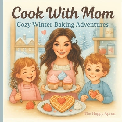 Cook With Mom: Cozy Winter Baking Adventures - Easy Christmas Recipes to Bake Together by Apron, The Happy