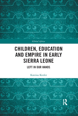 Children, Education and Empire in Early Sierra Leone: Left in Our Hands by Keefer, Katrina