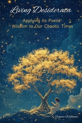Living Desiderata: Applying Its Poetic Wisdom to Our Chaotic Times by Williams, Francis