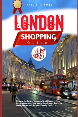London Shopping Guide 2025: Explore the Best of London's Retail Scene - From Luxury Boutiques and Iconic Department Stores to Hidden Gems and Budget-F by F. Ford, Philip