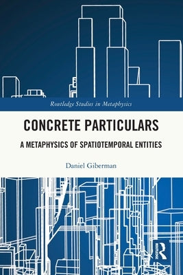 Concrete Particulars: A Metaphysics of Spatiotemporal Entities by Giberman, Daniel