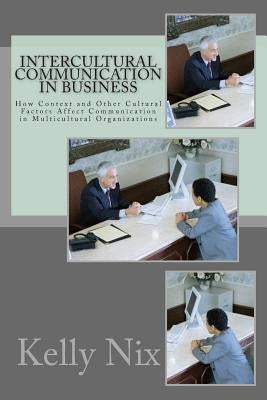Intercultural Communication in Business: How Context and Other Cultural Factors Affect Communication in Multicultural Organizations by Nix, Kelly