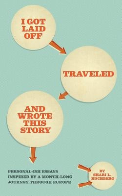 I Got Laid Off, Traveled and Wrote This Story: Personal-ish essays inspired by a month long journey through Europe by Golde, Christina