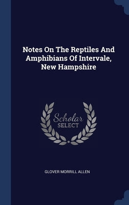Notes On The Reptiles And Amphibians Of Intervale, New Hampshire by Allen, Glover Morrill