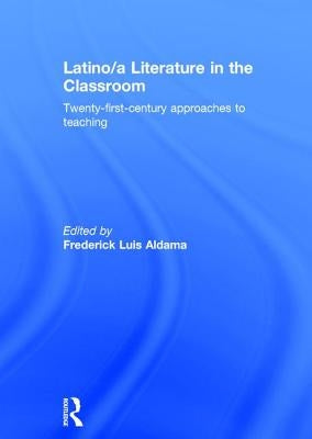 Latino/A Literature in the Classroom: Twenty-First-Century Approaches to Teaching by Aldama, Frederick Luis