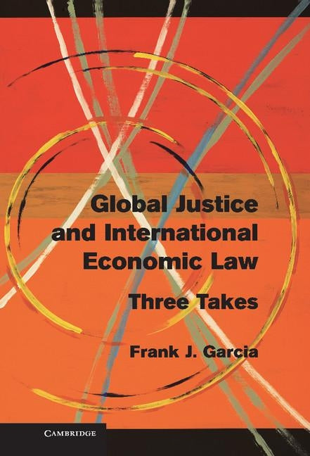 Global Justice and International Economic Law: Three Takes by Garcia, Frank J.