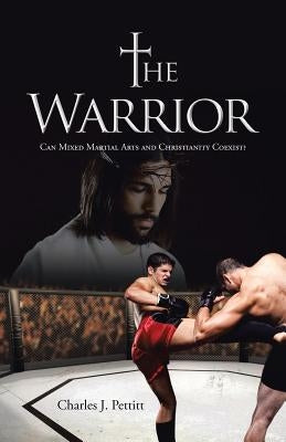 The Warrior: Can Mixed Martial Arts and Christianity Coexist? by Pettitt, Charles J.