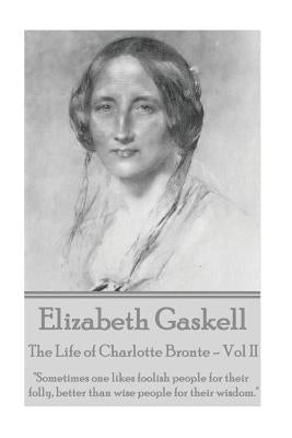 Elizabeth Gaskell - The Life of Charlotte Bronte - Vol II: "Sometimes one likes foolish people for their folly, better than wise people for their wisd by Gaskell, Elizabeth