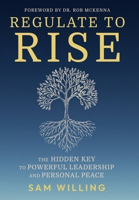 Regulate to Rise: The Hidden Key to Powerful Leadership and Personal Peace by Willing, Sam
