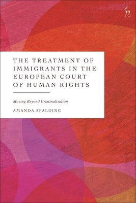 The Treatment of Immigrants in the European Court of Human Rights: Moving Beyond Criminalisation by Spalding, Amanda