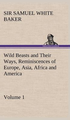 Wild Beasts and Their Ways, Reminiscences of Europe, Asia, Africa and America - Volume 1 by Baker, Samuel White