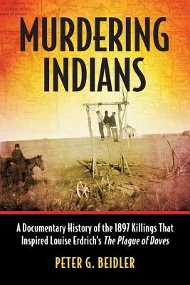 Murdering Indians: A Documentary History of the 1897 Killings That Inspired Louise Erdrich's The Plague of Doves by Beidler, Peter G.