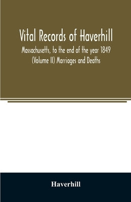 Vital records of Haverhill, Massachusetts, to the end of the year 1849 (Volume II) Marriages and Deaths by Haverhill