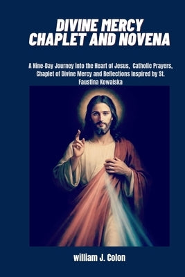 Divine Mercy Chaplet and Novena: A nine- Day Journey into the heart of Jesus, Catholic prayers, chaplet of Divine Mercy and Reflections inspired by St by J. Colon, William