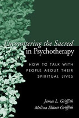Encountering the Sacred in Psychotherapy: How to Talk with People about Their Spiritual Lives by Griffith, James L.