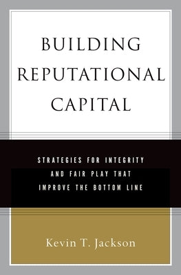 Building Reputational Capital: Strategies for Integrity and Fair Play That Improve the Bottom Line by Jackson, Kevin T.
