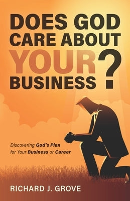 Does God Care About Your Business?: Discovering God's Plan for Your Business or Career by Grove, Richard Joseph