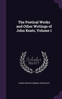 The Poetical Works and Other Writings of John Keats, Volume 1 by Forman, Harry Buxton