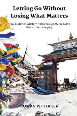 Letting Go Without Losing What Matters: How Buddhist wisdom helps you want, love, and live without clinging by Whitaker, Rowan