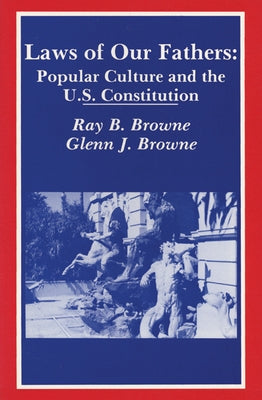Laws of Our Fathers: Popular Culture and the U.S. Constitution by Browne, Ray B.