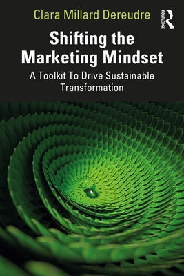 Shifting the Marketing Mindset: A Toolkit to Drive Sustainable Transformation by Millard Dereudre, Clara