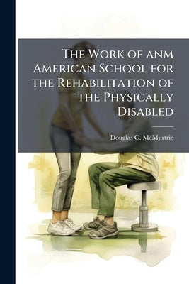 The Work of anm American School for the Rehabilitation of the Physically Disabled by McMurtrie, Douglas C. 1888-1944