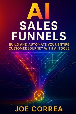 AI Sales Funnels: Build and Automate Your Entire Customer Journey With AI Tools by Correa, Joe
