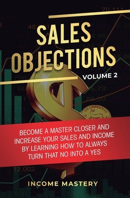 Sales Objections: Become a Master Closer and Increase Your Sales and Income by Learning How to Always Turn That No into a Yes Volume 2 by Wall, Phil