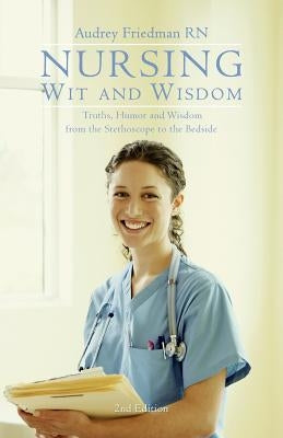 Nursing Wit and Wisdom: Truths, Humor and Wisdom from the Stethoscope to the Bedside by Friedman Rn, Audrey