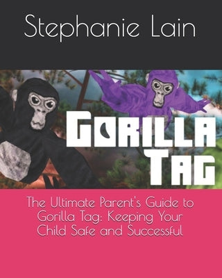 The Ultimate Parent's Guide to Gorilla Tag: Keeping Your Child Safe and Successful by Lain, Stephanie