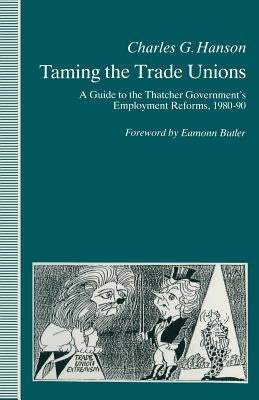 Taming the Trade Unions: A Guide to the Thatcher Government's Employment Reforms, 1980-90 by Hanson, Charles