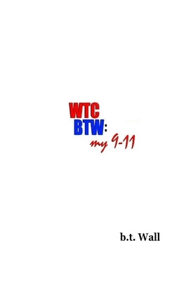 WTC/BTW--my 9/11 by Wall, B. T.