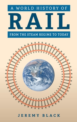 A World History of Rail: From the Steam Regime to Today by Black, Jeremy
