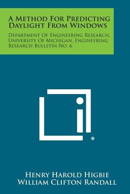 A Method for Predicting Daylight from Windows: Department of Engineering Research, University of Michigan, Engineering Research Bulletin No. 6 by Higbie, Henry Harold