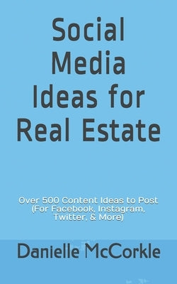 Social Media Ideas for Real Estate: Over 500 Content Ideas to Post (For Facebook, Instagram, Twitter, & More) by McCorkle, Danielle