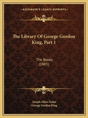 The Library Of George Gordon King, Part 1: The Books (1885) by Nolan, Joseph Allan
