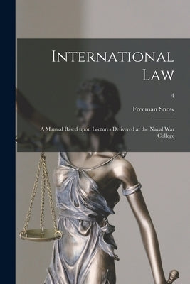 International Law: A Manual Based Upon Lectures Delivered at the Naval War College; 4 by Snow, Freeman D. 1894