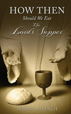 How Then Should We Eat the Lord's Supper by French, Robert a.