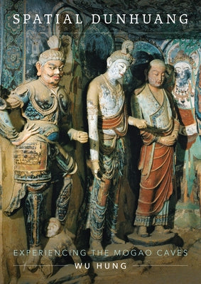 Spatial Dunhuang: Experiencing the Mogao Caves by Hung, Wu