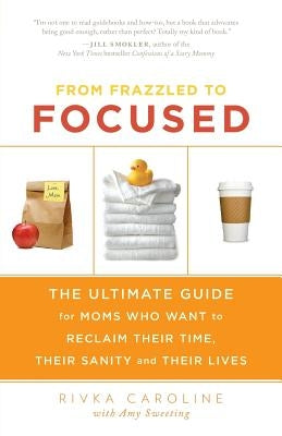 From Frazzled to Focused: The Ultimate Guide for Moms Who Want to Reclaim Their Time, Their Sanity and Their Lives by Sweeting, Amy